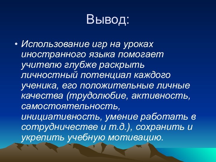 Вывод:Использование игр на уроках иностранного языка помогает учителю глубже раскрыть личностный потенциал