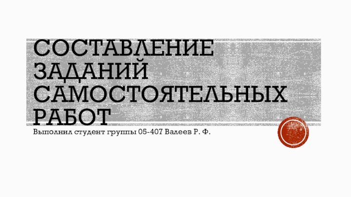 СОСТАВЛЕНИЕ ЗАДАНИЙ САМОСТОЯТЕЛЬНЫХ РАБОТВыполнил студент группы 05-407 Валеев Р. Ф.