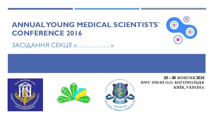 ANNUAL YOUNG MEDICAL SCIENTISTS`  CONFERENCE 2016ЗАСІДАННЯ СЕКЦІЇ «……………»28 – 30 ЖОВТНЯ