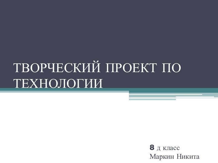 ТВОРЧЕСКИЙ ПРОЕКТ ПО ТЕХНОЛОГИИ8 д классМаркин Никита