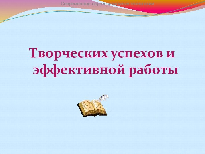 Творческих успехов и эффективной работыСовременные образовательные технологии