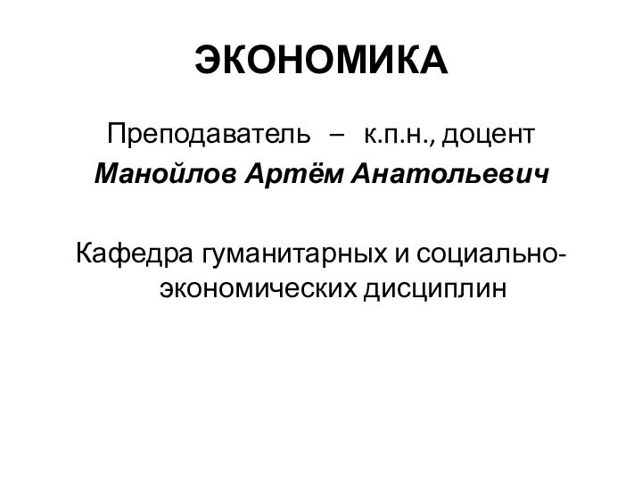 ЭКОНОМИКАПреподаватель  –  к.п.н., доцентМанойлов Артём АнатольевичКафедра гуманитарных и социально-экономических дисциплин