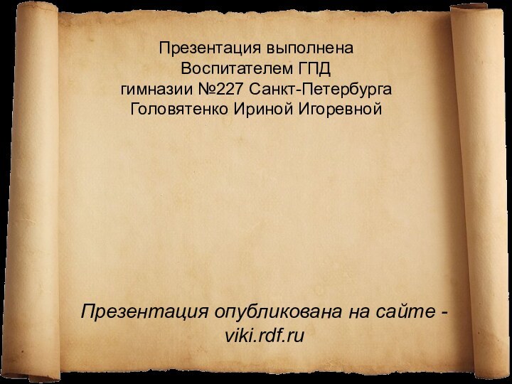 Презентация опубликована на сайте - viki.rdf.ruПрезентация выполнена Воспитателем ГПДгимназии №227 Санкт-ПетербургаГоловятенко Ириной Игоревной