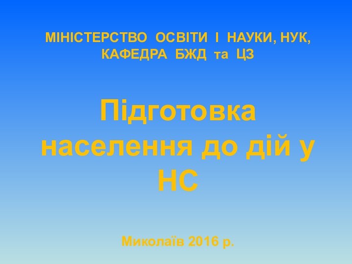 МІНІСТЕРСТВО ОСВІТИ І НАУКИ, НУК, КАФЕДРА БЖД та ЦЗМиколаїв 2016 р.Підготовка населення до дій у НС