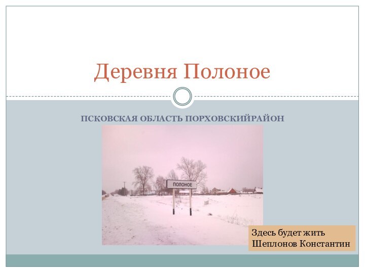 ПСКОВСКАЯ ОБЛАСТЬ ПОРХОВСКИЙРАЙОНДеревня ПолоноеЗдесь будет жить Шеплонов Константин