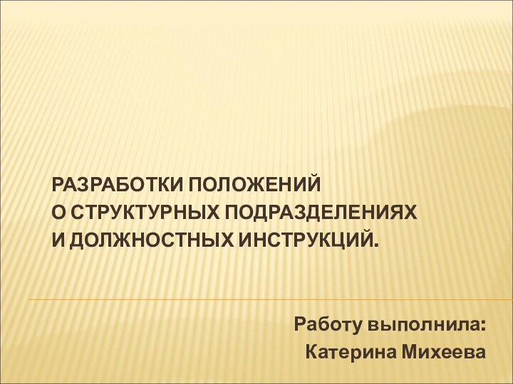 РАЗРАБОТКИ ПОЛОЖЕНИЙ О СТРУКТУРНЫХ ПОДРАЗДЕЛЕНИЯХ И ДОЛЖНОСТНЫХ ИНСТРУКЦИЙ.Работу выполнила:Катерина Михеева