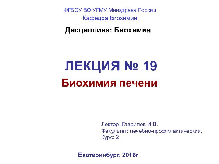 ЛЕКЦИЯ № 19Биохимия печениЕкатеринбург, 2016гДисциплина: БиохимияЛектор: Гаврилов И.В.Факультет: лечебно-профилактический, Курс: 2ФГБОУ ВО