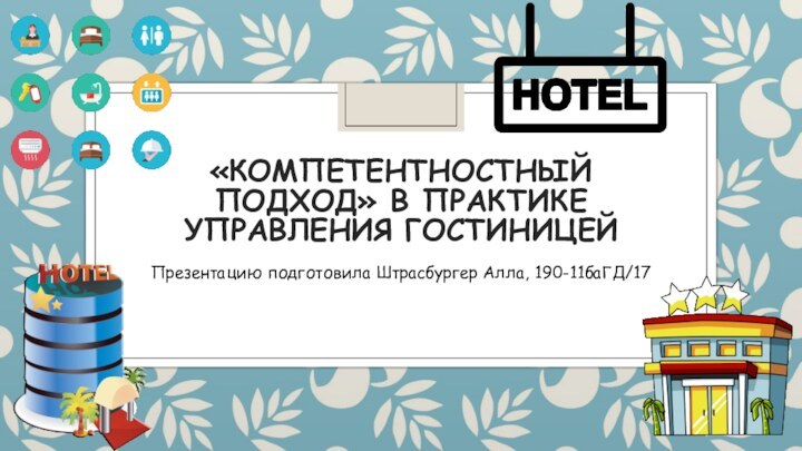 «КОМПЕТЕНТНОСТНЫЙ ПОДХОД» В ПРАКТИКЕ УПРАВЛЕНИЯ ГОСТИНИЦЕЙПрезентацию подготовила Штрасбургер Алла, 190-11баГД/17