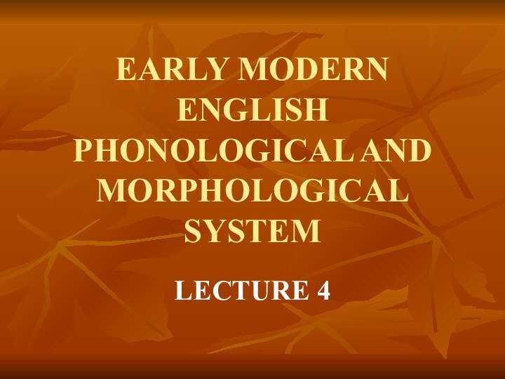 EARLY MODERN ENGLISH PHONOLOGICAL AND MORPHOLOGICAL SYSTEM LECTURE 4