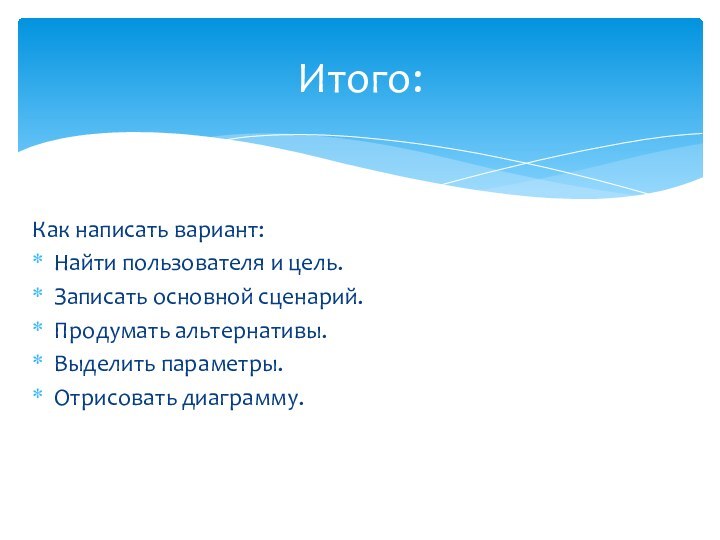 Как написать вариант:Найти пользователя и цель.Записать основной сценарий.Продумать альтернативы.Выделить параметры.Отрисовать диаграмму.Итого: