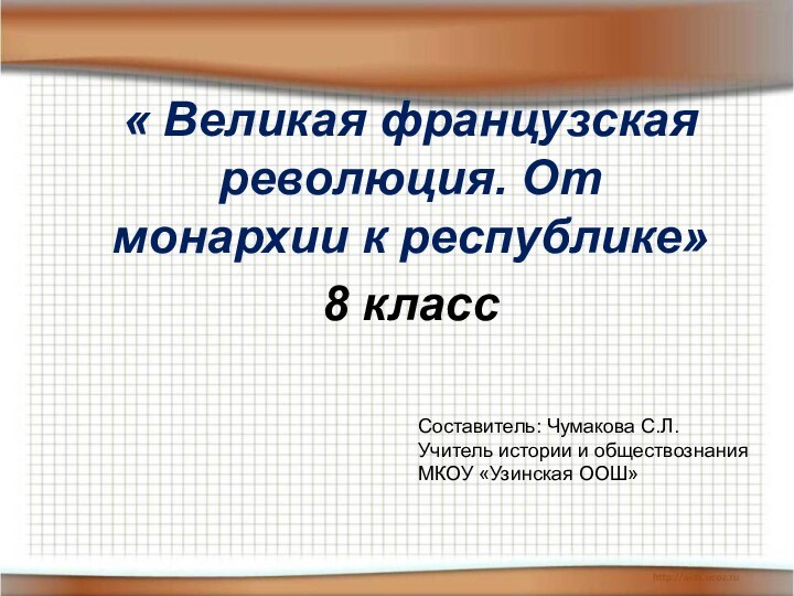 « Великая французская революция. От монархии к республике»8 классСоставитель: Чумакова С.Л.Учитель истории и обществознанияМКОУ «Узинская ООШ»