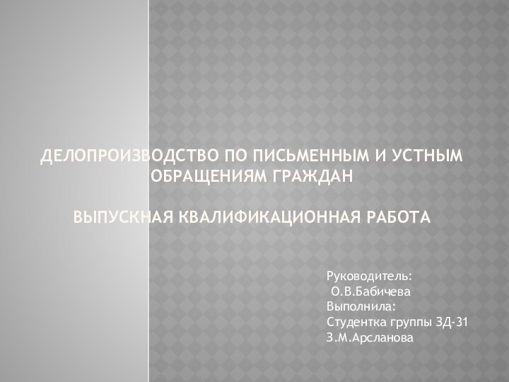 ДЕЛОПРОИЗВОДСТВО ПО ПИСЬМЕННЫМ И УСТНЫМ ОБРАЩЕНИЯМ ГРАЖДАН  ВЫПУСКНАЯ КВАЛИФИКАЦИОННАЯ РАБОТАРуководитель: О.В.БабичеваВыполнила:Студентка группы ЗД-31З.М.Арсланова