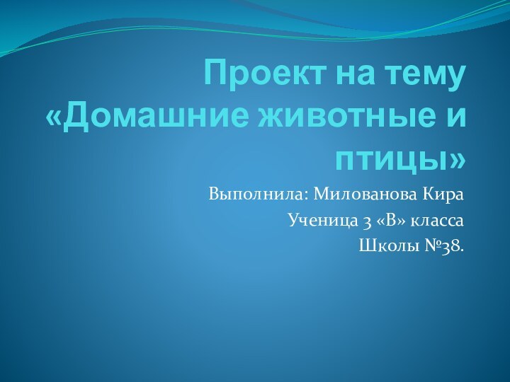 Проект на тему «Домашние животные и птицы»Выполнила: Милованова КираУченица 3 «В» классаШколы №38.