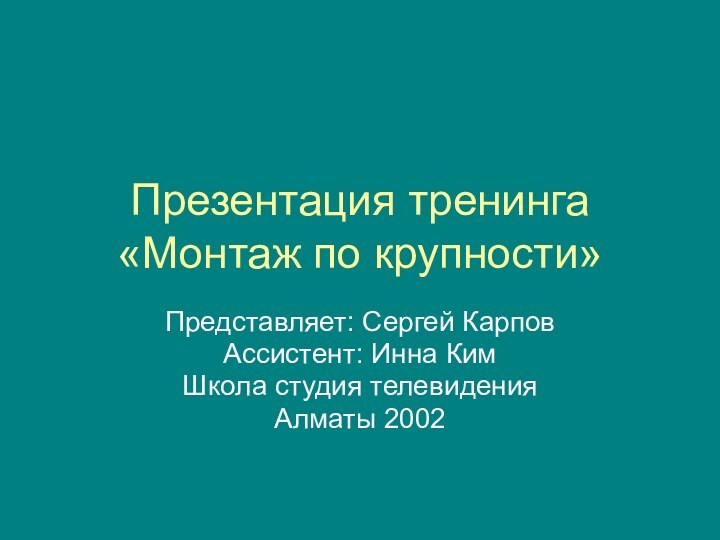 Презентация тренинга «Монтаж по крупности»Представляет: Сергей КарповАссистент: Инна КимШкола студия телевиденияАлматы 2002