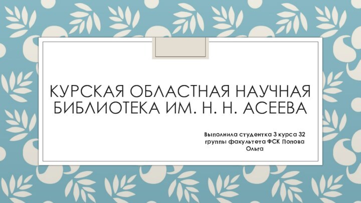 КУРСКАЯ ОБЛАСТНАЯ НАУЧНАЯ БИБЛИОТЕКА ИМ. Н. Н. АСЕЕВАВыполнила студентка 3 курса 32