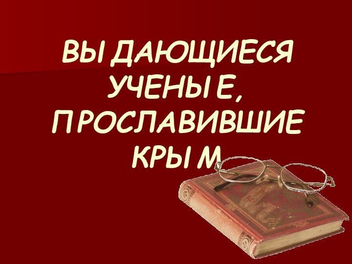 ВЫДАЮЩИЕСЯ УЧЕНЫЕ, ПРОСЛАВИВШИЕ КРЫМ