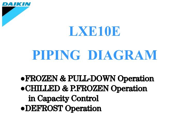 LXE10EPIPING DIAGRAM●FROZEN & PULL-DOWN Operation●CHILLED & P.FROZEN Operation  in Capacity Control●DEFROST Operation