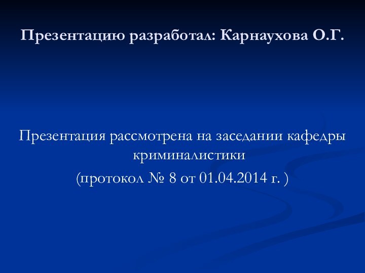 Презентацию разработал: Карнаухова О.Г.Презентация рассмотрена на заседании кафедры криминалистики(протокол № 8 от 01.04.2014 г. )