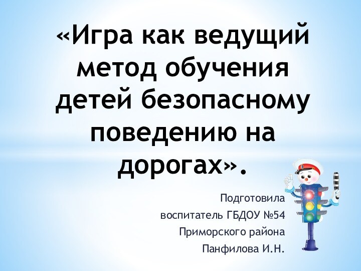 Подготовилавоспитатель ГБДОУ №54Приморского районаПанфилова И.Н.«Игра как ведущий метод обучения детей безопасному поведению на дорогах».