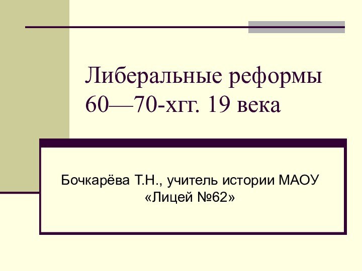 Либеральные реформы 60—70-хгг. 19 векаБочкарёва Т.Н., учитель истории МАОУ «Лицей №62»