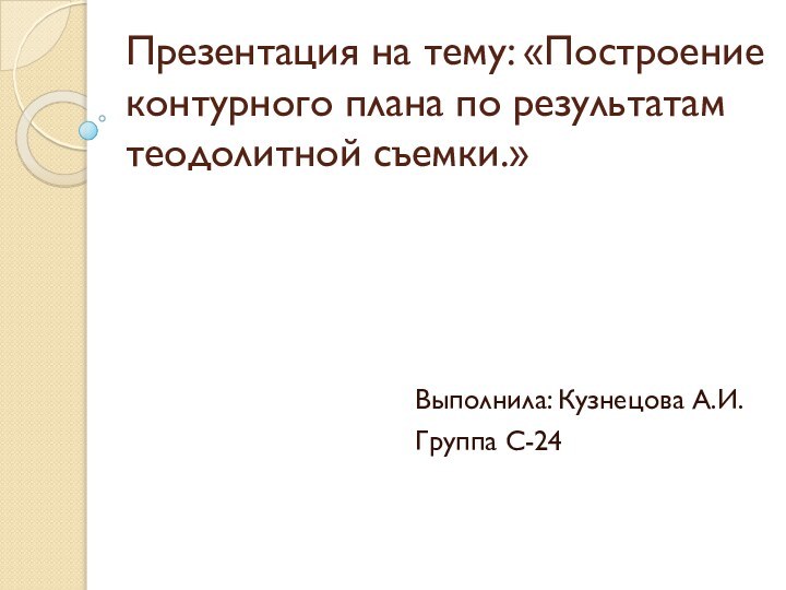 Презентация на тему: «Построение контурного плана по результатам теодолитной съемки.»Выполнила: Кузнецова А.И. Группа С-24