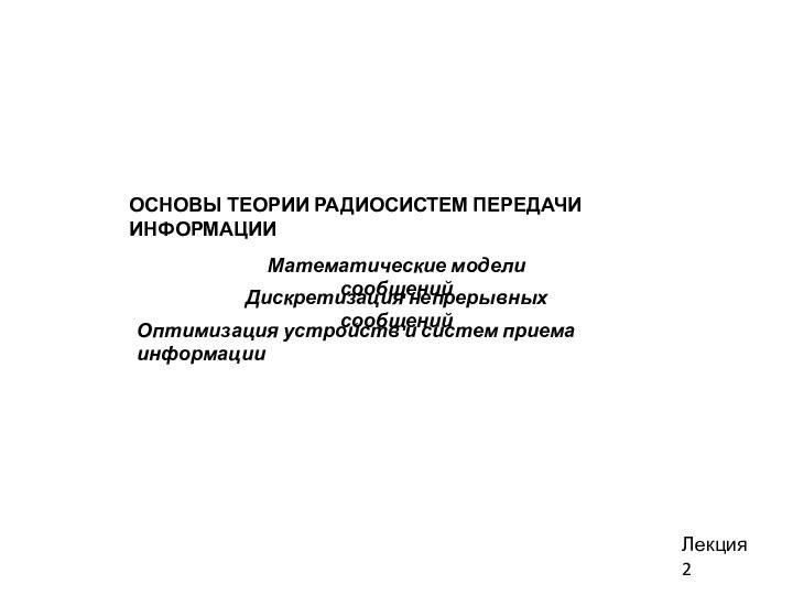 ОСНОВЫ ТЕОРИИ РАДИОСИСТЕМ ПЕРЕДАЧИ ИНФОРМАЦИИЛекция 2Математические модели сообщенийДискретизация непрерывных сообщенийОптимизация устройств и систем приема информации