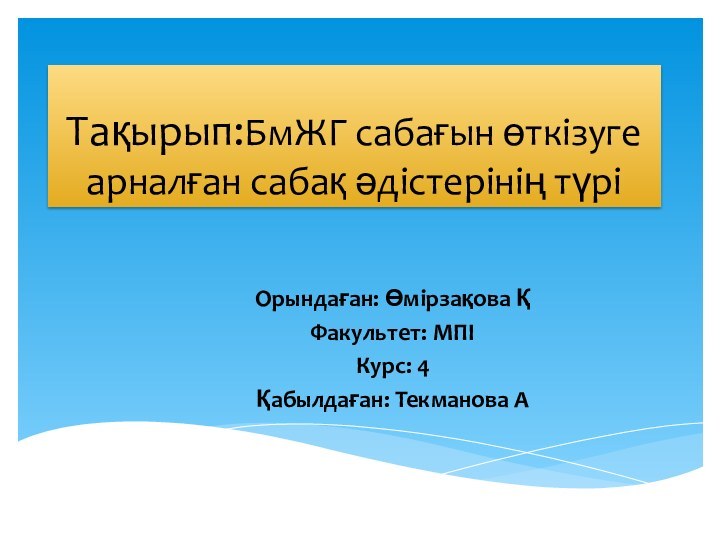 Тақырып:БмЖГ сабағын өткізуге арналған сабақ әдістерінің түріОрындаған: Өмірзақова Қ Факультет: МПІКурс: 4Қабылдаған: Текманова А