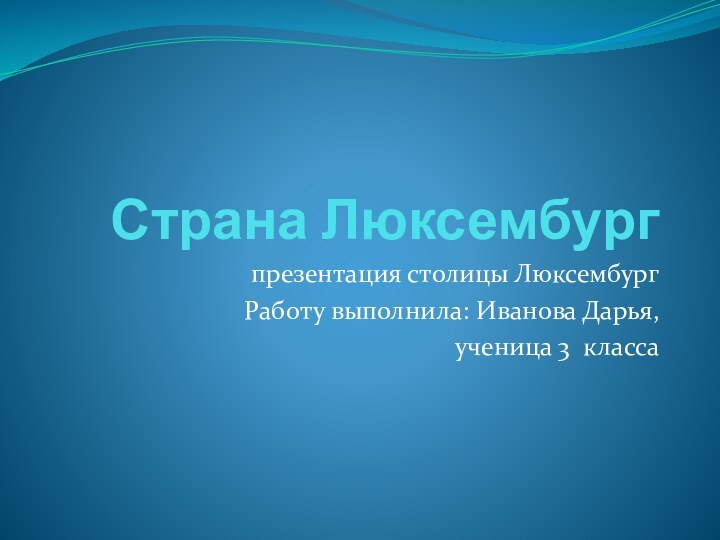 Страна Люксембург  презентация столицы ЛюксембургРаботу выполнила: Иванова Дарья, ученица 3 класса