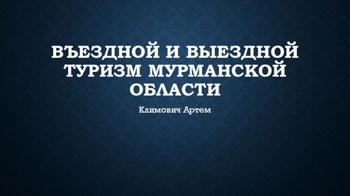 ВЪЕЗДНОЙ И ВЫЕЗДНОЙ ТУРИЗМ МУРМАНСКОЙ ОБЛАСТИКлимович Артем