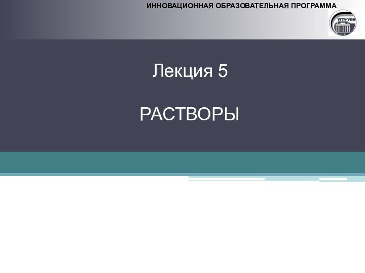 ИННОВАЦИОННАЯ ОБРАЗОВАТЕЛЬНАЯ ПРОГРАММАИННОВАЦИОННАЯ ОБРАЗОВАТЕЛЬНАЯ ПРОГРАММА  Лекция 5  РАСТВОРЫ