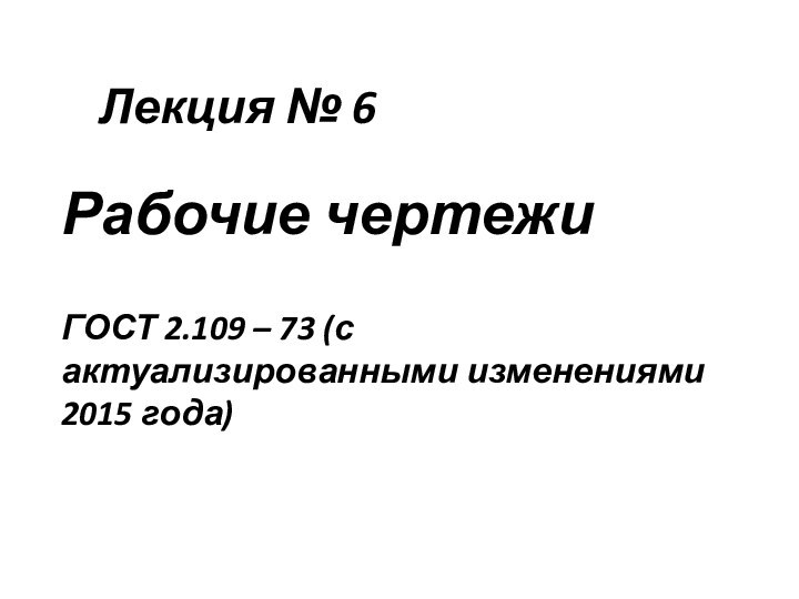 Лекция № 6Рабочие чертежиГОСТ 2.109 – 73 (с актуализированными изменениями 2015 года)