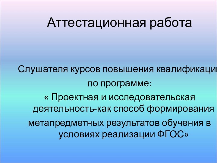 Аттестационная работаСлушателя курсов повышения квалификациипо программе:« Проектная и исследовательская деятельность-как способ формированияметапредметных