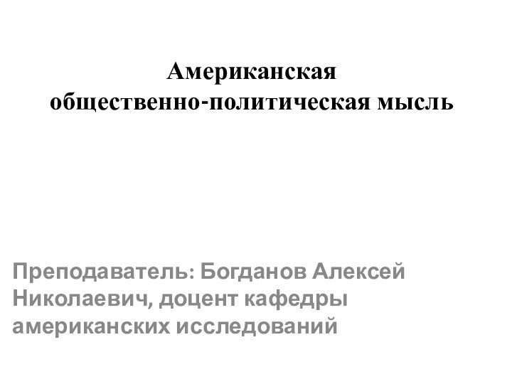 Американская  общественно-политическая мысль  Преподаватель: Богданов Алексей Николаевич, доцент кафедры американских исследований