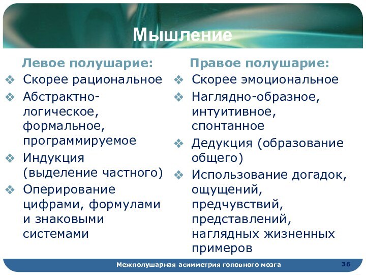 МышлениеЛевое полушарие:Скорее рациональноеАбстрактно-логическое, формальное, программируемоеИндукция (выделение частного)Оперирование цифрами, формулами и знаковыми системамиПравое