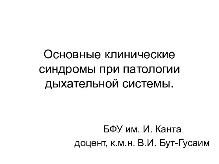 Основные клинические синдромы при патологии дыхательной системы. БФУ им. И. Канта доцент, к.м.н. В.И. Бут-Гусаим