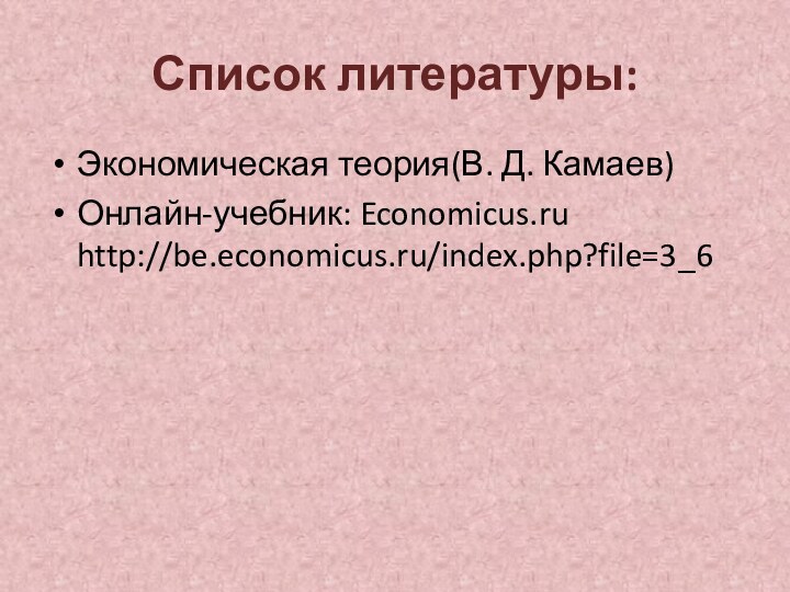 Список литературы:Экономическая теория(В. Д. Камаев)Онлайн-учебник: Economicus.ru http://be.economicus.ru/index.php?file=3_6