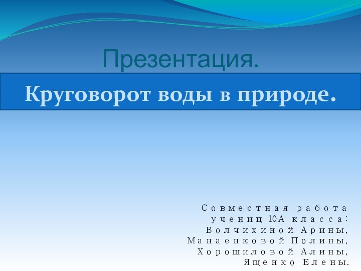 Презентация.Круговорот воды в природе.Совместная работа учениц 10А класса:Волчихиной Арины, Манаенковой Полины, Хорошиловой Алины, Ященко Елены.