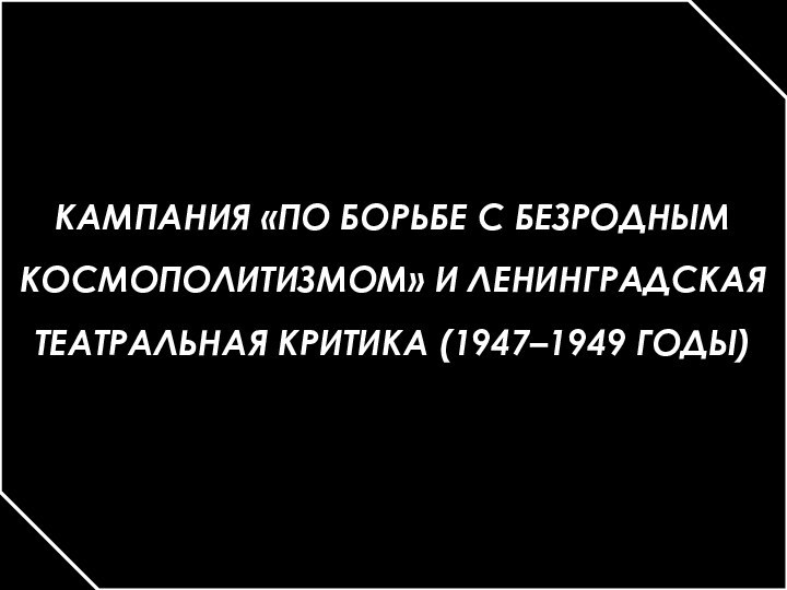 КАМПАНИЯ «ПО БОРЬБЕ С БЕЗРОДНЫМ КОСМОПОЛИТИЗМОМ» И ЛЕНИНГРАДСКАЯ ТЕАТРАЛЬНАЯ КРИТИКА (1947–1949 ГОДЫ)