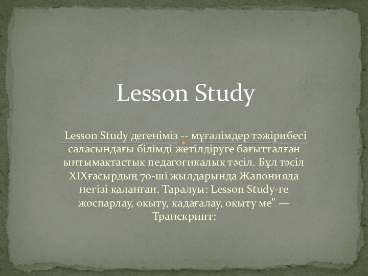  Lesson Study дегеніміз -- мұғалімдер тәжірибесі саласындағы білімді жетілдіруге бағытталған ынтымақтастық педагогикалық