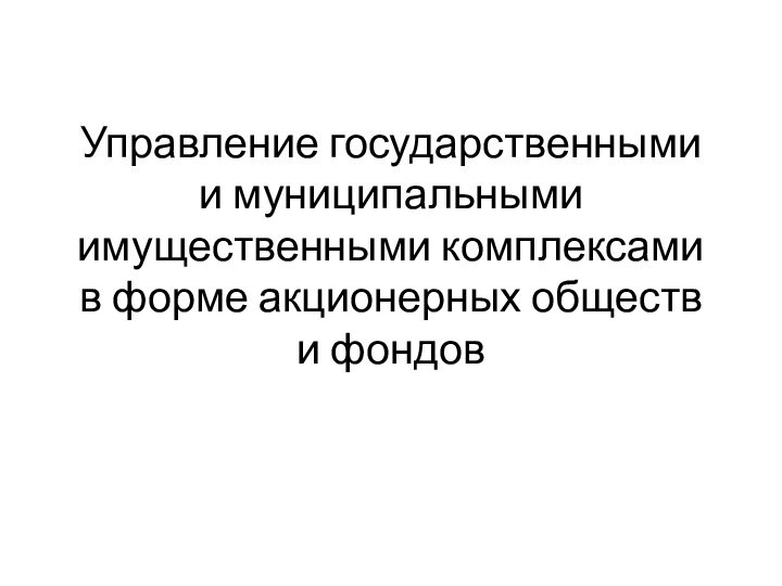 Управление государственными и муниципальными имущественными комплексами в форме акционерных обществ и фондов