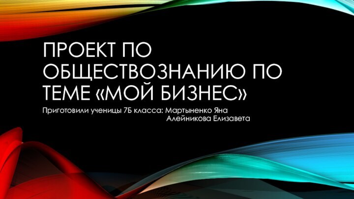 ПРОЕКТ ПО ОБЩЕСТВОЗНАНИЮ ПО ТЕМЕ «МОЙ БИЗНЕС»Приготовили ученицы 7Б класса: Мартыненко Яна