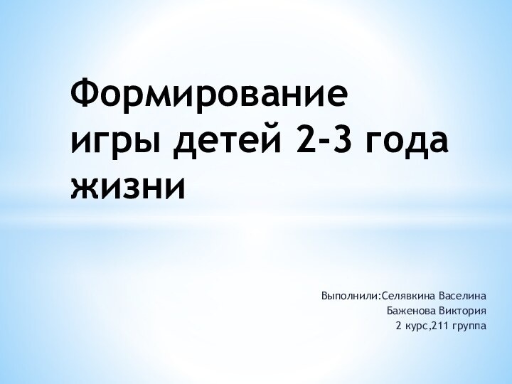 Выполнили:Селявкина ВаселинаБаженова Виктория2 курс,211 группаФормирование игры детей 2-3 года жизни