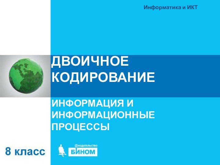 ДВОИЧНОЕ КОДИРОВАНИЕИНФОРМАЦИЯ И ИНФОРМАЦИОННЫЕ ПРОЦЕССЫИнформатика и ИКТ