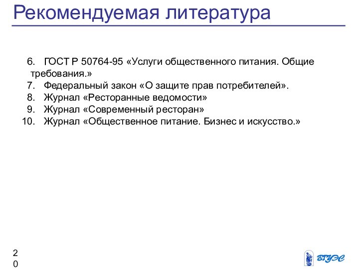 Рекомендуемая литератураГОСТ Р 50764-95 «Услуги общественного питания. Общиетребования.»Федеральный закон «О защите прав