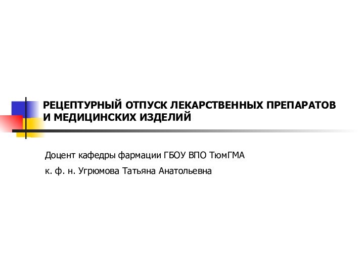 РЕЦЕПТУРНЫЙ ОТПУСК ЛЕКАРСТВЕННЫХ ПРЕПАРАТОВ И МЕДИЦИНСКИХ ИЗДЕЛИЙДоцент кафедры фармации ГБОУ ВПО ТюмГМА