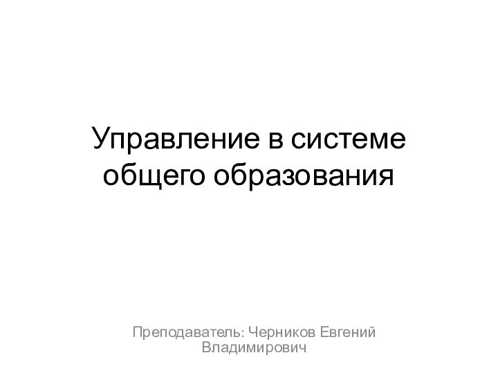 Управление в системе общего образованияПреподаватель: Черников Евгений Владимирович