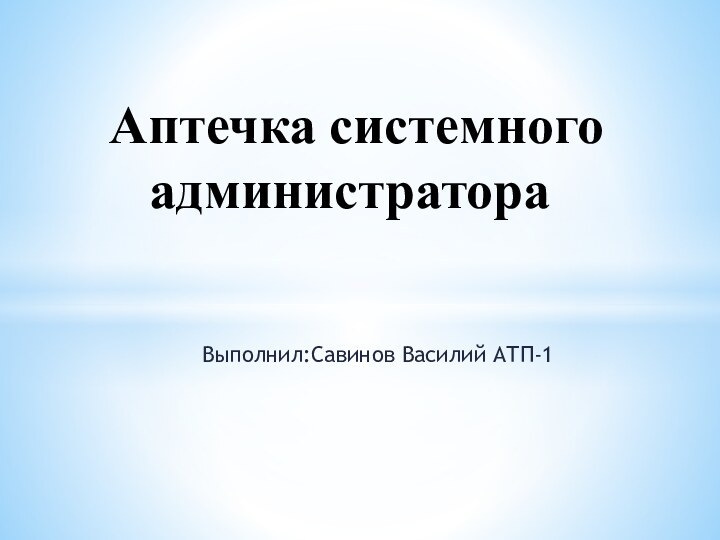 Выполнил:Савинов Василий АТП-1Аптечка системного   администратора