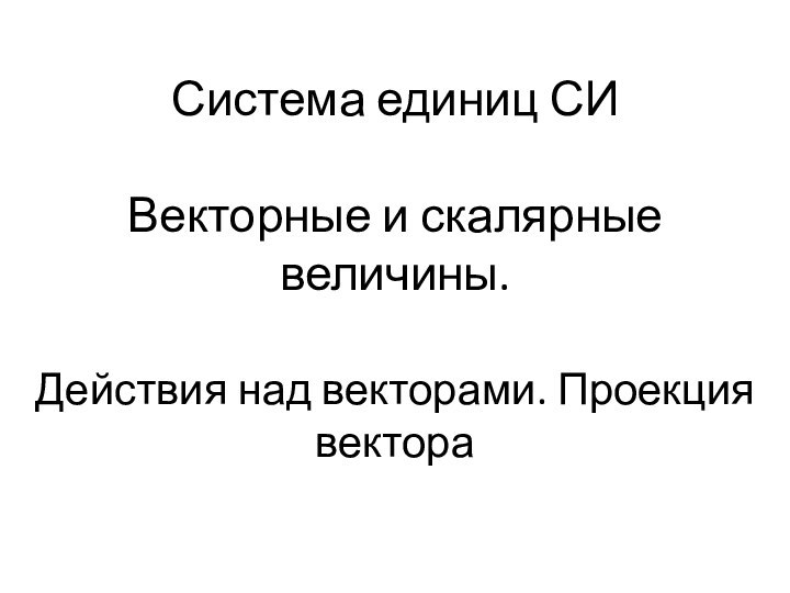 Система единиц СИ  Векторные и скалярные величины. Действия над векторами. Проекция вектора