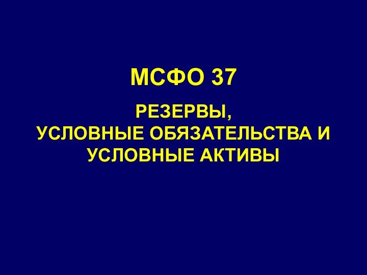 МСФО 37РЕЗЕРВЫ,  УСЛОВНЫЕ ОБЯЗАТЕЛЬСТВА И УСЛОВНЫЕ АКТИВЫ