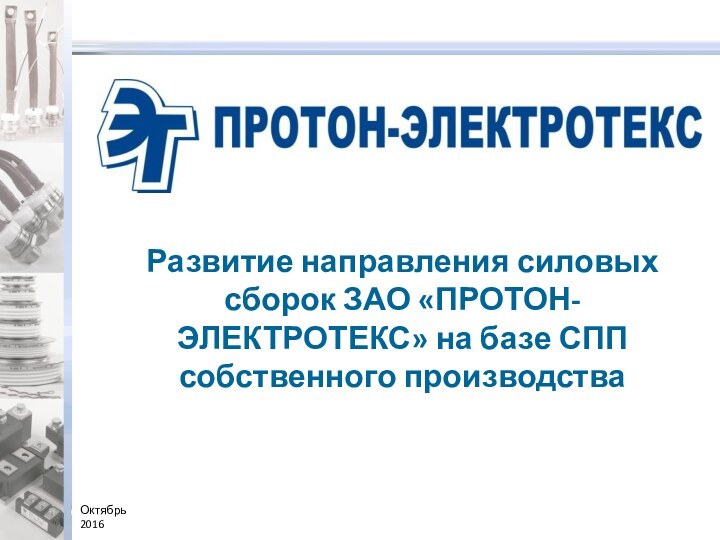 Октябрь 2016Развитие направления силовых сборок ЗАО «ПРОТОН-ЭЛЕКТРОТЕКС» на базе СПП собственного производства